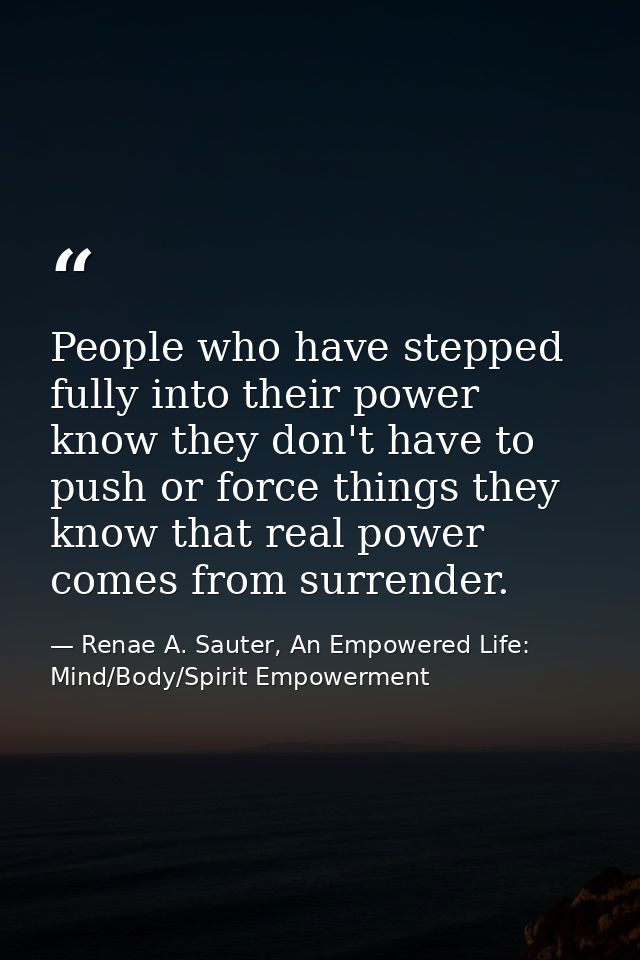 People who have stepped fully into their power know they don't have to push or force things they know that real power co — Renae A. Sauter, An Empowered Life: Mind/Body/Spirit Empowerment