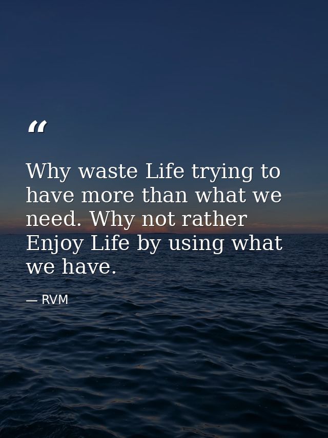 Why waste Life trying to have more than what we need. Why not rather Enjoy Life by using what we have. — RVM