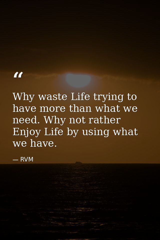Why waste Life trying to have more than what we need. Why not rather Enjoy Life by using what we have. — RVM