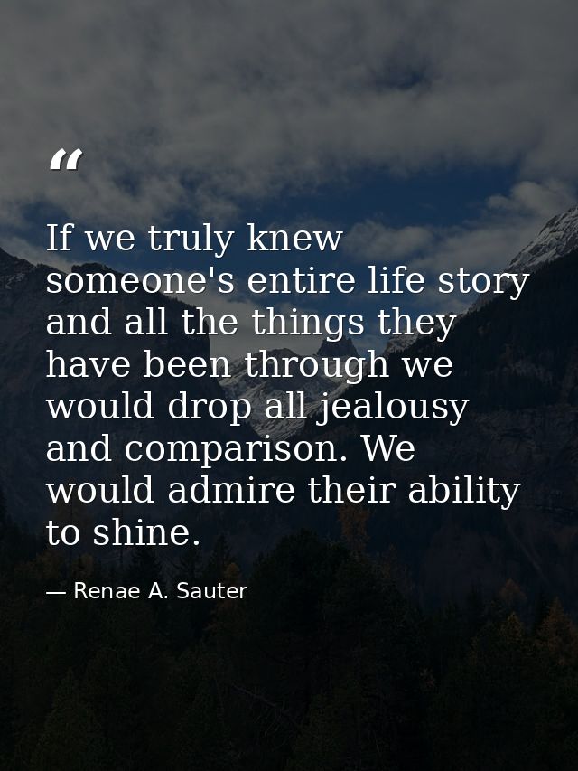 If we truly knew someone's entire life story and all the things they have been through we would drop all jealousy and co — Renae A. Sauter