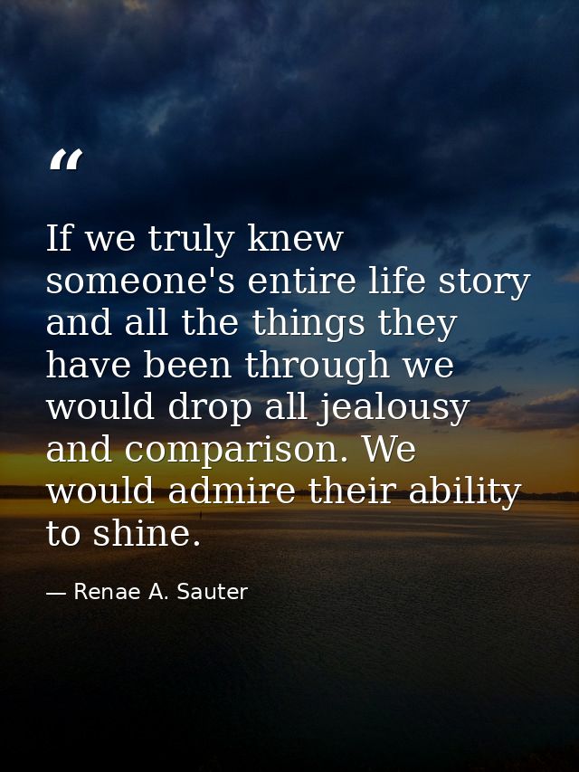 If we truly knew someone's entire life story and all the things they have been through we would drop all jealousy and co — Renae A. Sauter