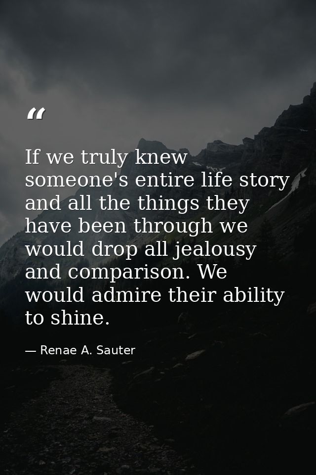 If we truly knew someone's entire life story and all the things they have been through we would drop all jealousy and co — Renae A. Sauter
