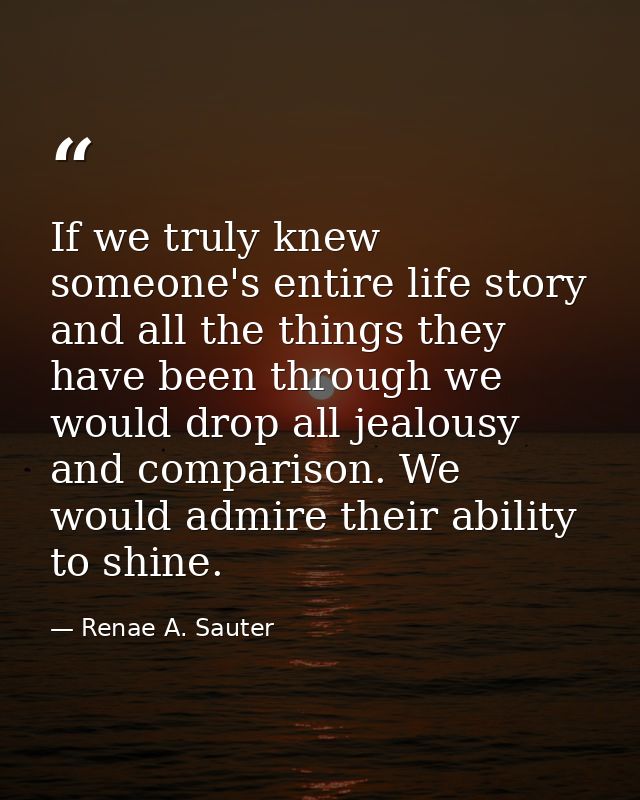 If we truly knew someone's entire life story and all the things they have been through we would drop all jealousy and co — Renae A. Sauter