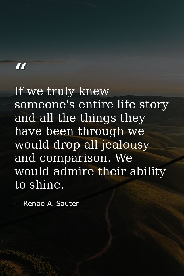If we truly knew someone's entire life story and all the things they have been through we would drop all jealousy and co — Renae A. Sauter