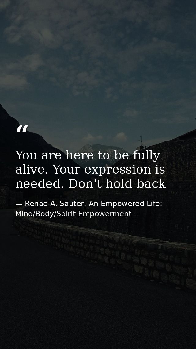 You are here to be fully alive. Your expression is needed. Don't hold back — Renae A. Sauter, An Empowered Life: Mind/Body/Spirit Empowerment