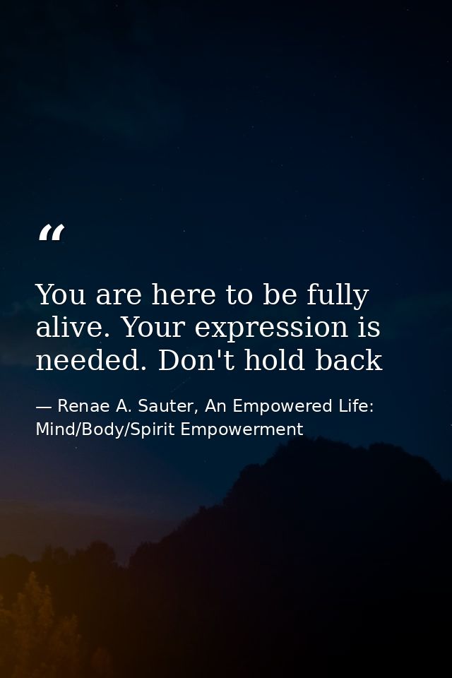 You are here to be fully alive. Your expression is needed. Don't hold back — Renae A. Sauter, An Empowered Life: Mind/Body/Spirit Empowerment