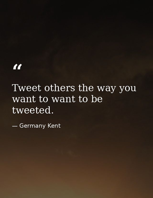 Tweet others the way you want to want to be tweeted. — Germany Kent