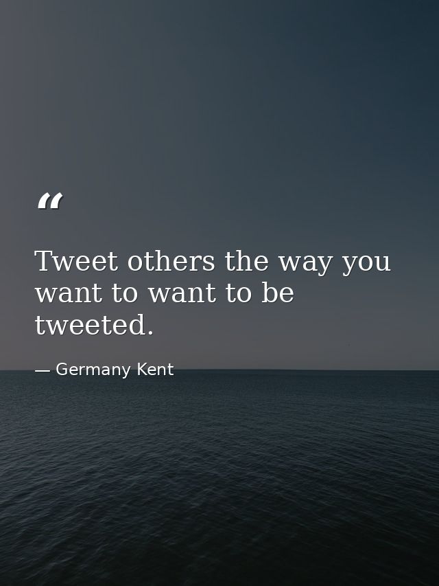 Tweet others the way you want to want to be tweeted. — Germany Kent