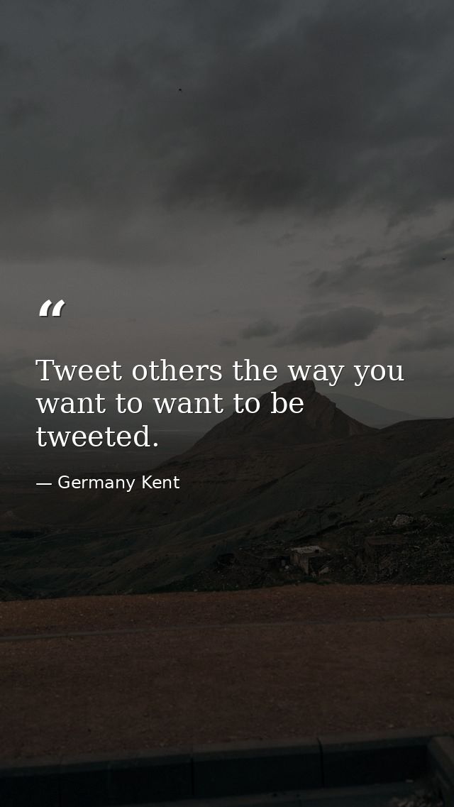 Tweet others the way you want to want to be tweeted. — Germany Kent