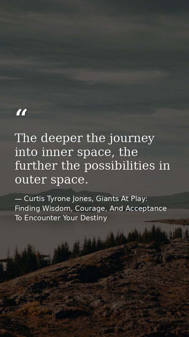 The deeper the journey into inner space, the further the possibilities in outer space. — Curtis Tyrone Jones, Giants At Play: Finding Wisdom, Courage, And Acceptance To Encounter Your Destiny