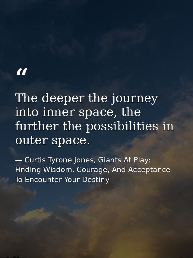 The deeper the journey into inner space, the further the possibilities in outer space. — Curtis Tyrone Jones, Giants At Play: Finding Wisdom, Courage, And Acceptance To Encounter Your Destiny