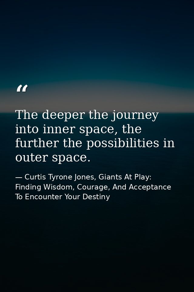 The deeper the journey into inner space, the further the possibilities in outer space. — Curtis Tyrone Jones, Giants At Play: Finding Wisdom, Courage, And Acceptance To Encounter Your Destiny