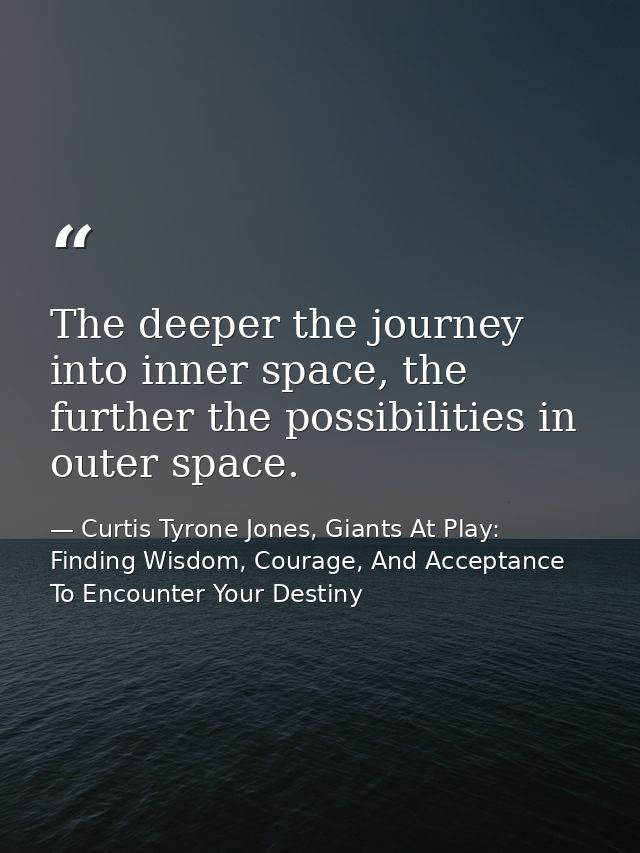 The deeper the journey into inner space, the further the possibilities in outer space. — Curtis Tyrone Jones, Giants At Play: Finding Wisdom, Courage, And Acceptance To Encounter Your Destiny