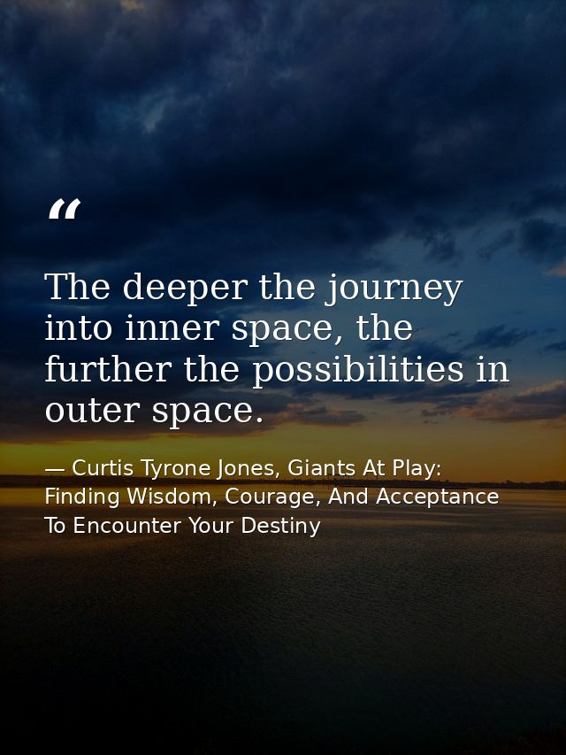 The deeper the journey into inner space, the further the possibilities in outer space. — Curtis Tyrone Jones, Giants At Play: Finding Wisdom, Courage, And Acceptance To Encounter Your Destiny