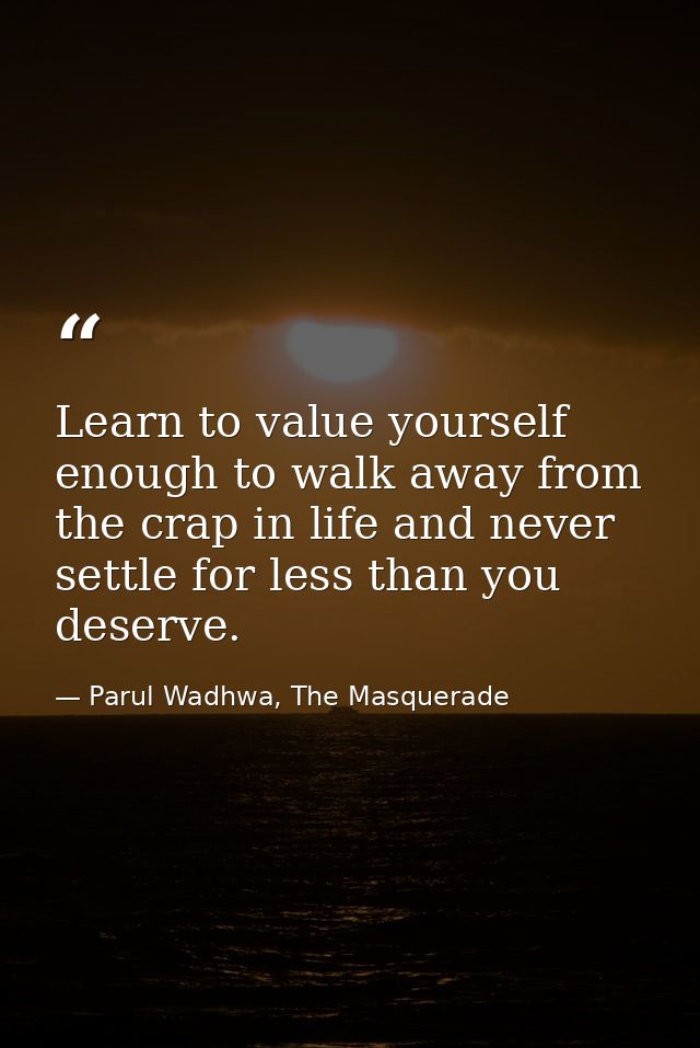 Learn to value yourself enough to walk away from the crap in life and never settle for less than you deserve. — Parul Wadhwa, The Masquerade