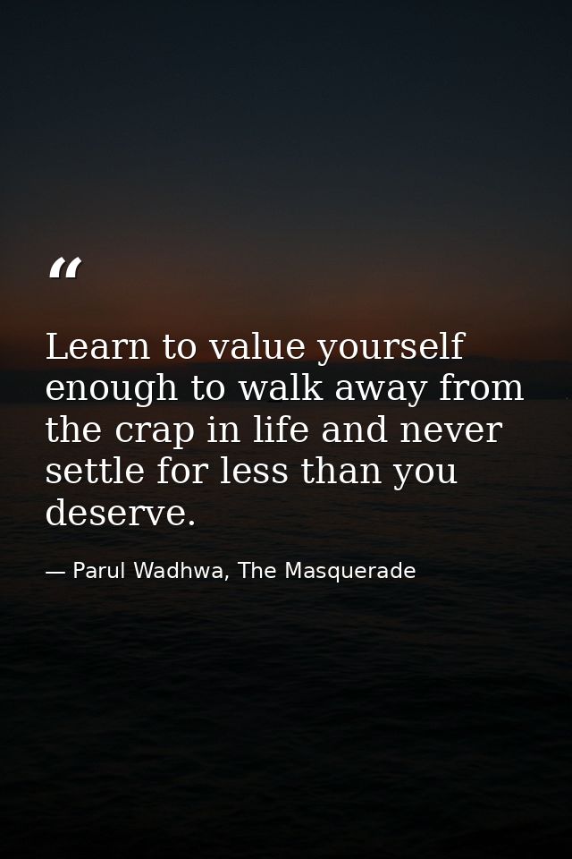 Learn to value yourself enough to walk away from the crap in life and never settle for less than you deserve. — Parul Wadhwa, The Masquerade