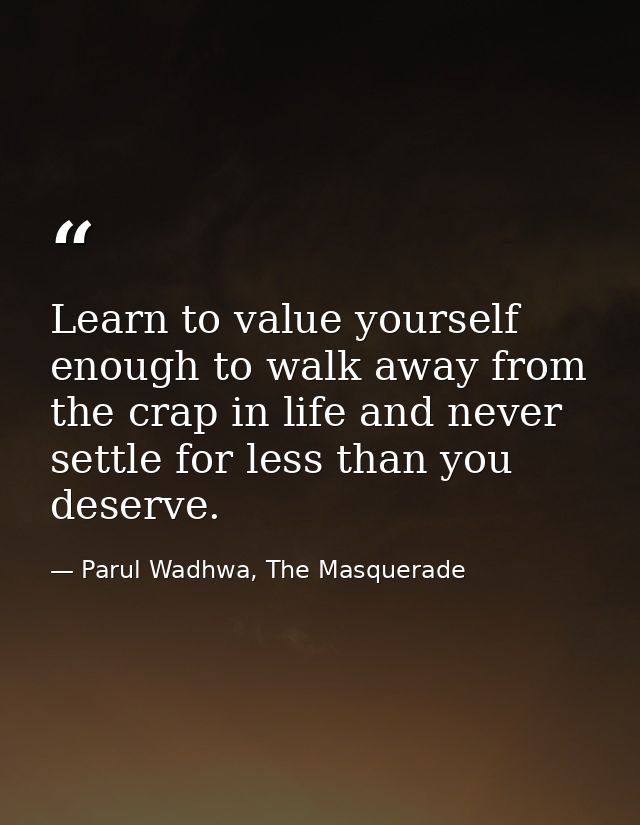 Learn to value yourself enough to walk away from the crap in life and never settle for less than you deserve. — Parul Wadhwa, The Masquerade