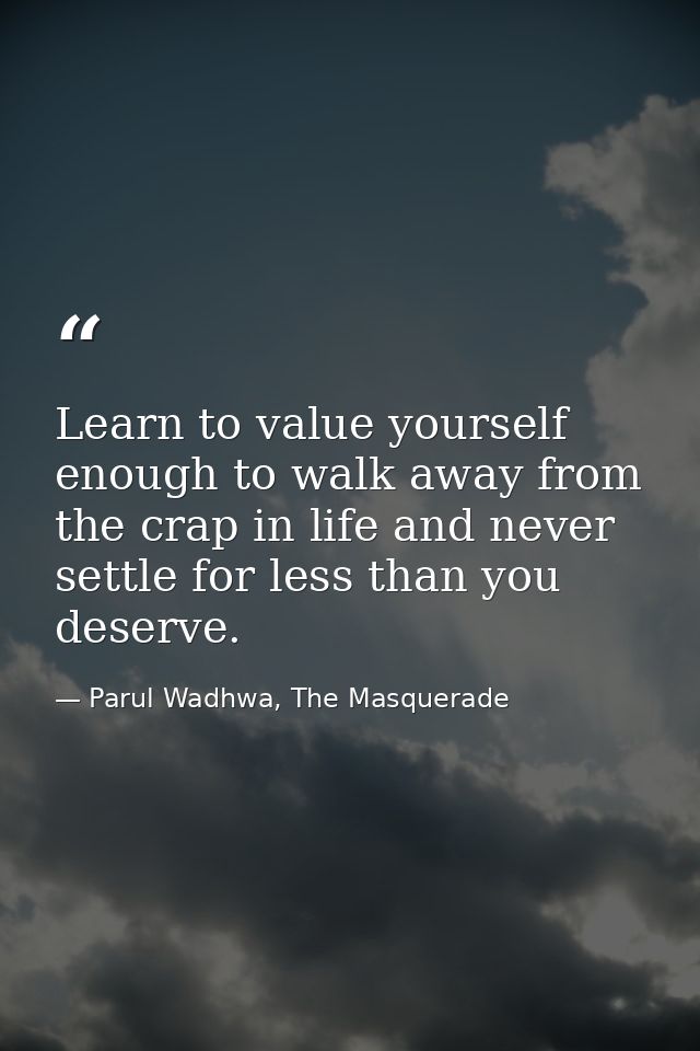 Learn to value yourself enough to walk away from the crap in life and never settle for less than you deserve. — Parul Wadhwa, The Masquerade