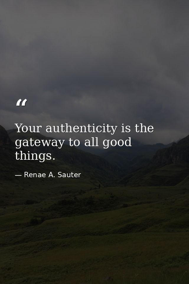 Your authenticity is the gateway to all good things. — Renae A. Sauter