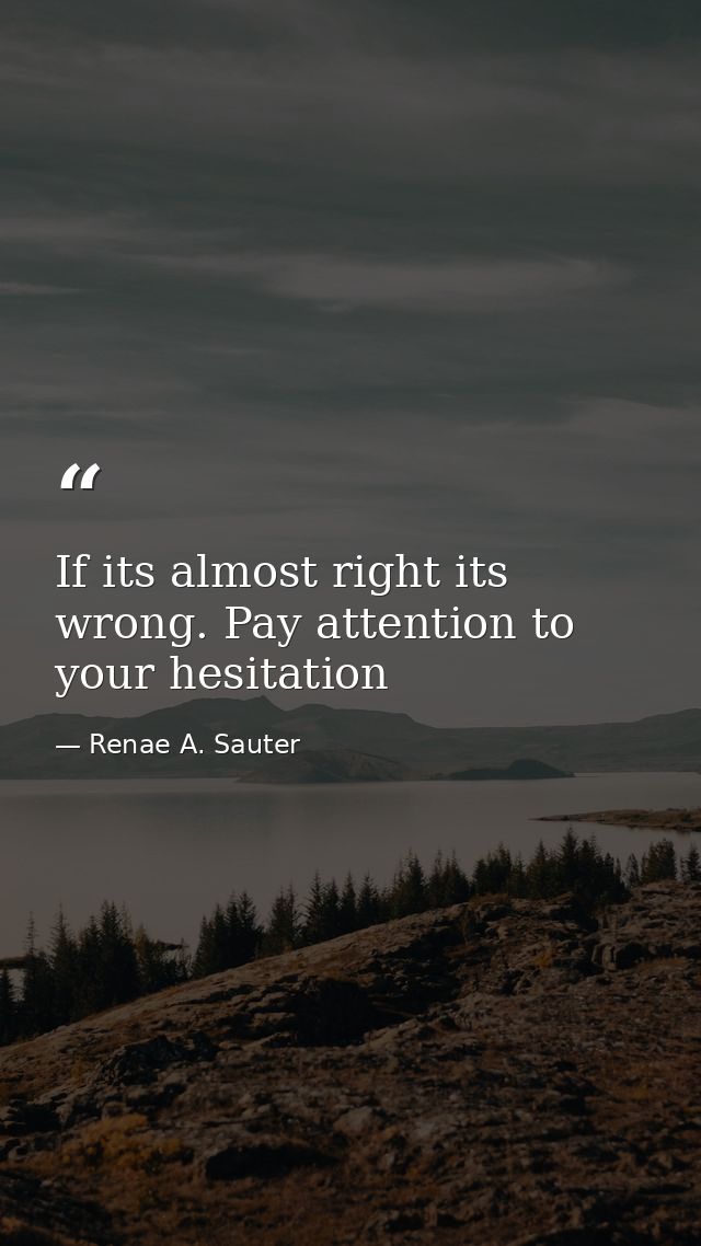 If its almost right its wrong. Pay attention to your hesitation — Renae A. Sauter