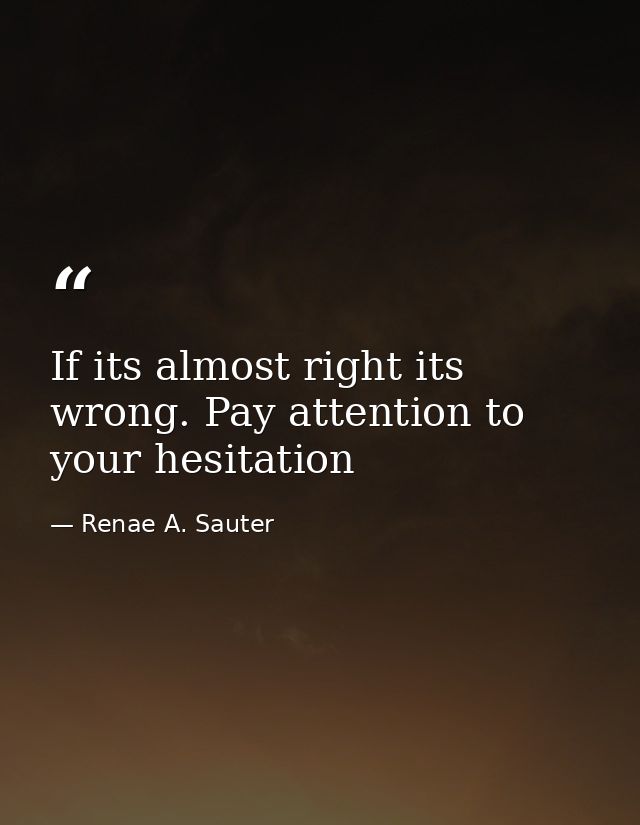 If its almost right its wrong. Pay attention to your hesitation — Renae A. Sauter