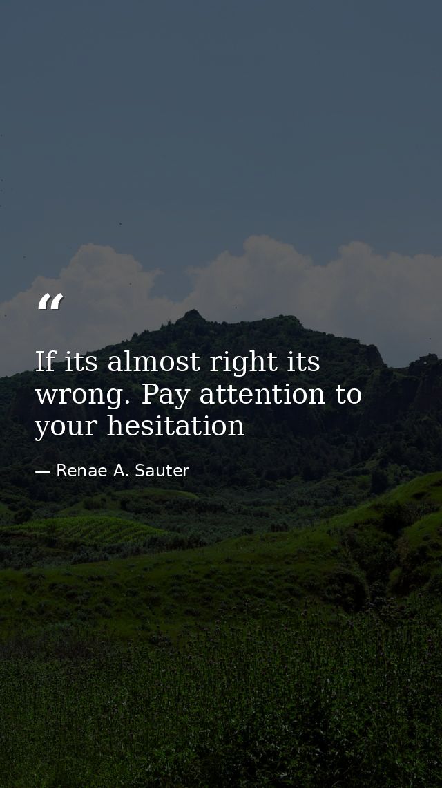 If its almost right its wrong. Pay attention to your hesitation — Renae A. Sauter