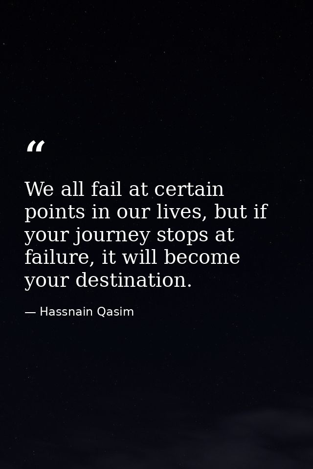 We all fail at certain points in our lives, but if your journey stops at failure, it will become your destination. — Hassnain Qasim