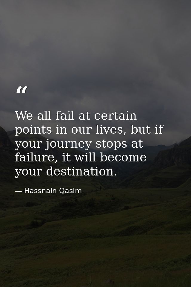 We all fail at certain points in our lives, but if your journey stops at failure, it will become your destination. — Hassnain Qasim