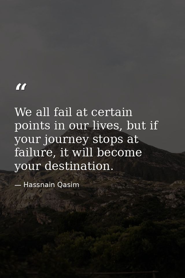 We all fail at certain points in our lives, but if your journey stops at failure, it will become your destination. — Hassnain Qasim