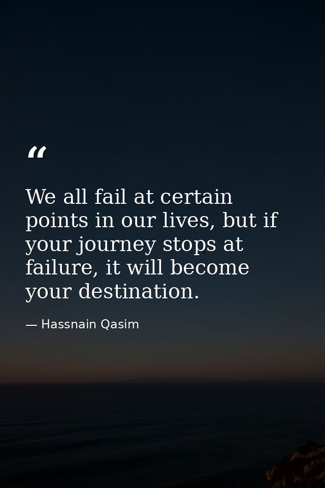 We all fail at certain points in our lives, but if your journey stops at failure, it will become your destination. — Hassnain Qasim