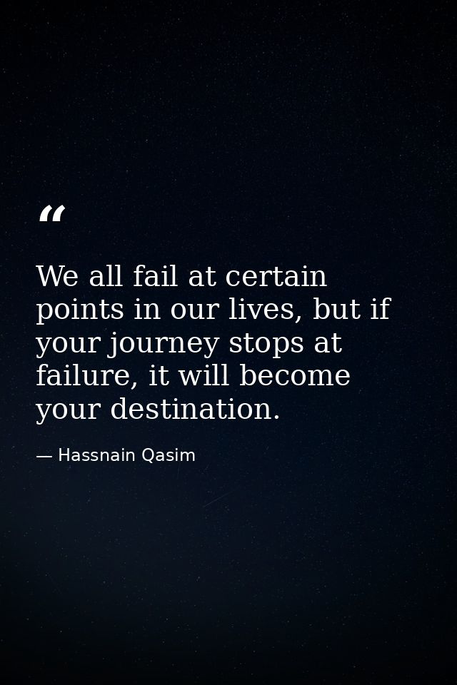 We all fail at certain points in our lives, but if your journey stops at failure, it will become your destination. — Hassnain Qasim