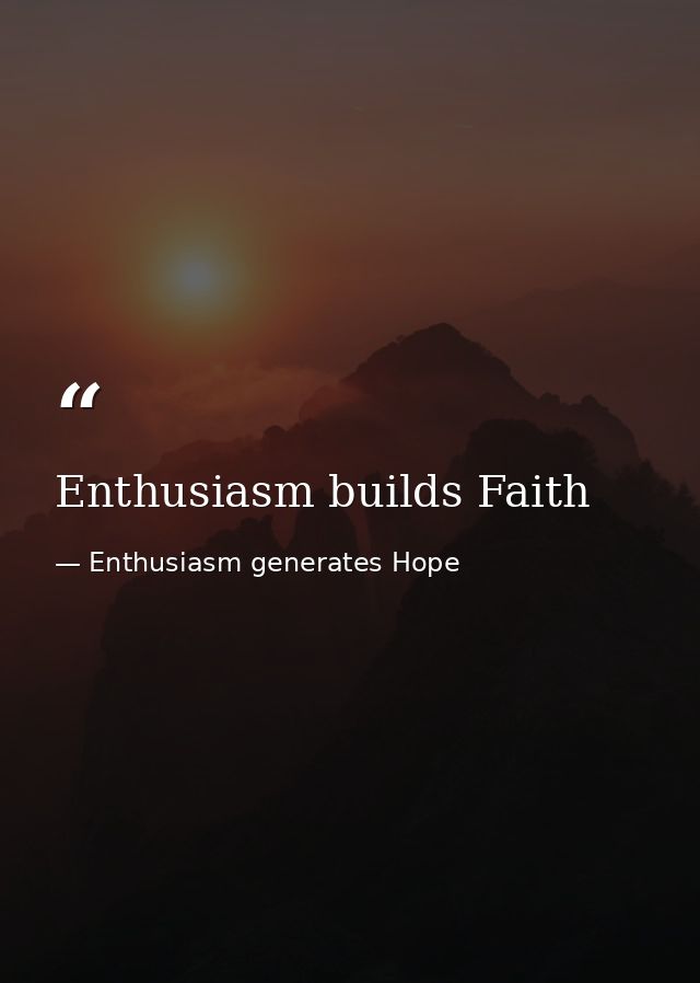 Enthusiasm builds Faith — Enthusiasm generates Hope