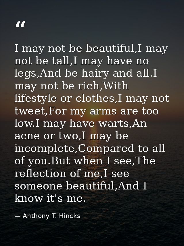 I may not be beautiful,I may not be tall,I may have no legs,And be hairy and all.I may not be rich,With lifestyle or clo — Anthony T. Hincks