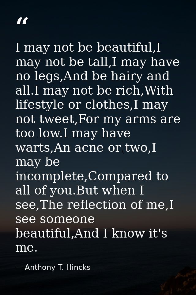 I may not be beautiful,I may not be tall,I may have no legs,And be hairy and all.I may not be rich,With lifestyle or clo — Anthony T. Hincks