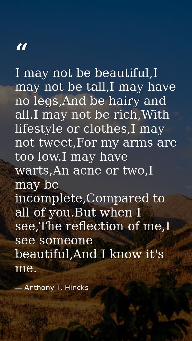 I may not be beautiful,I may not be tall,I may have no legs,And be hairy and all.I may not be rich,With lifestyle or clo — Anthony T. Hincks