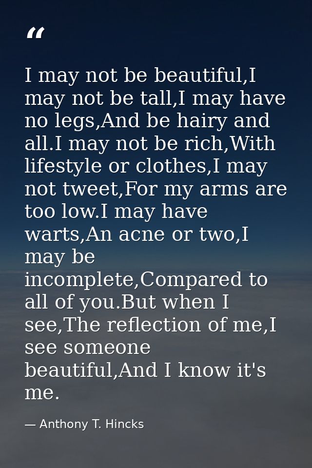 I may not be beautiful,I may not be tall,I may have no legs,And be hairy and all.I may not be rich,With lifestyle or clo — Anthony T. Hincks