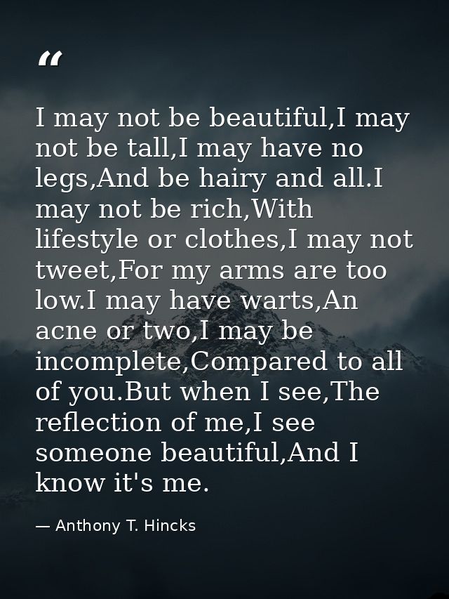 I may not be beautiful,I may not be tall,I may have no legs,And be hairy and all.I may not be rich,With lifestyle or clo — Anthony T. Hincks