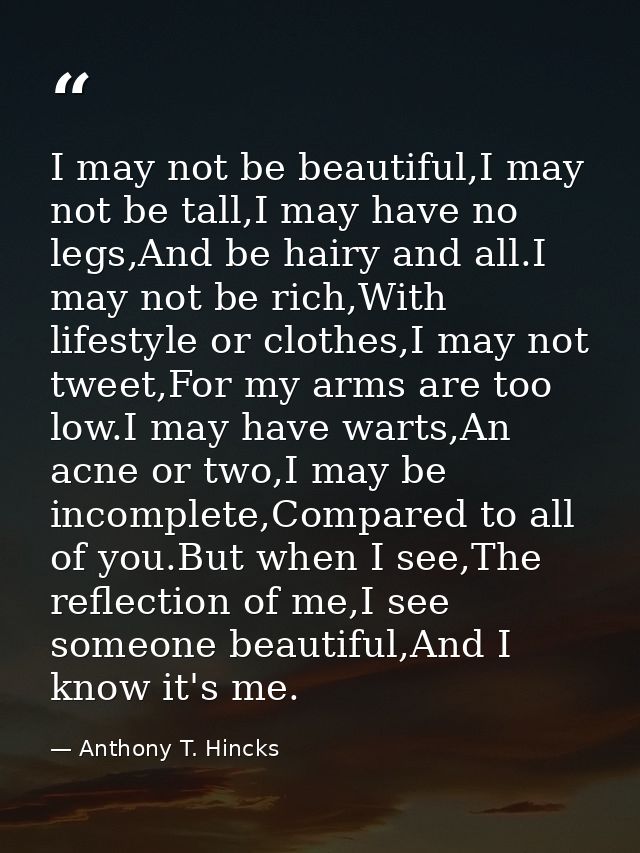 I may not be beautiful,I may not be tall,I may have no legs,And be hairy and all.I may not be rich,With lifestyle or clo — Anthony T. Hincks