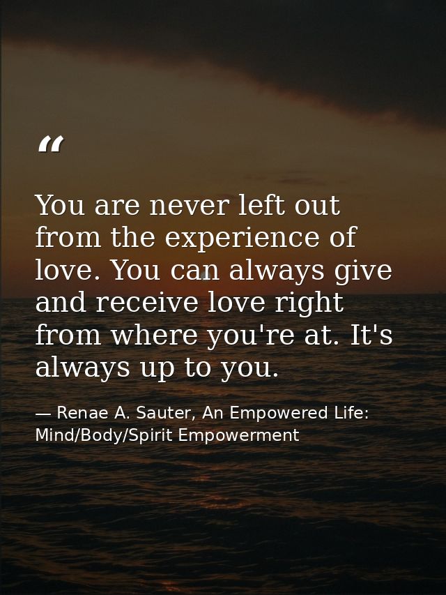 You are never left out from the experience of love. You can always give and receive love right from where you're at. It' — Renae A. Sauter, An Empowered Life: Mind/Body/Spirit Empowerment