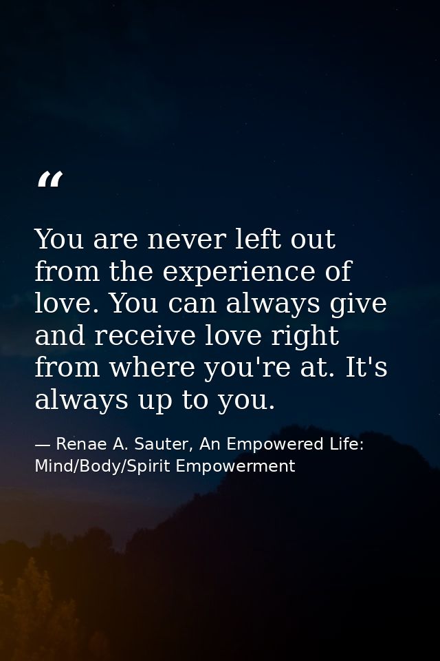 You are never left out from the experience of love. You can always give and receive love right from where you're at. It' — Renae A. Sauter, An Empowered Life: Mind/Body/Spirit Empowerment