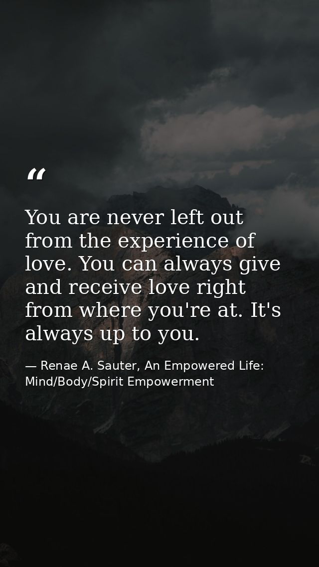 You are never left out from the experience of love. You can always give and receive love right from where you're at. It' — Renae A. Sauter, An Empowered Life: Mind/Body/Spirit Empowerment