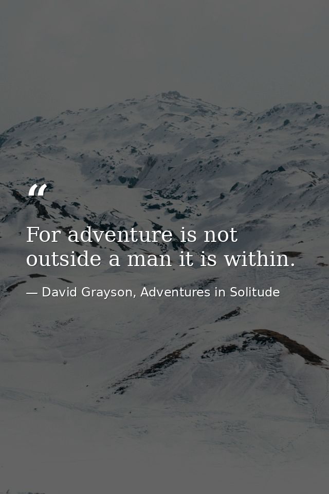 For adventure is not outside a man it is within. — David Grayson, Adventures in Solitude