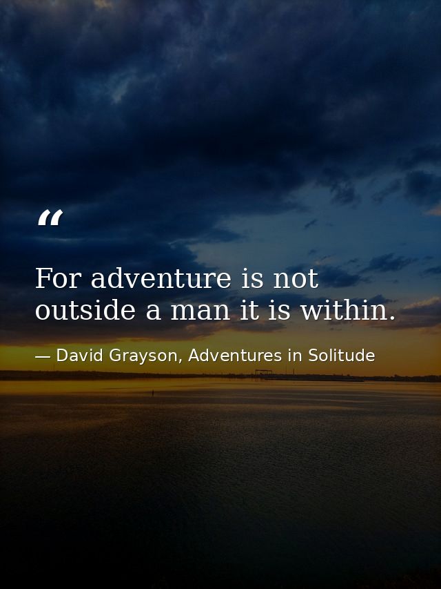 For adventure is not outside a man it is within. — David Grayson, Adventures in Solitude