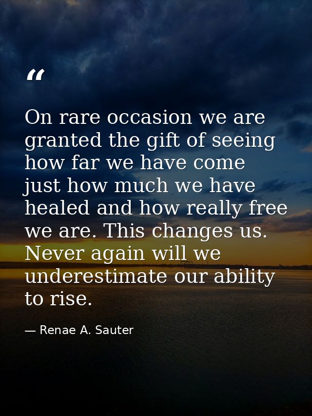 On rare occasion we are granted the gift of seeing how far we have come just how much we have healed and how really free — Renae A. Sauter