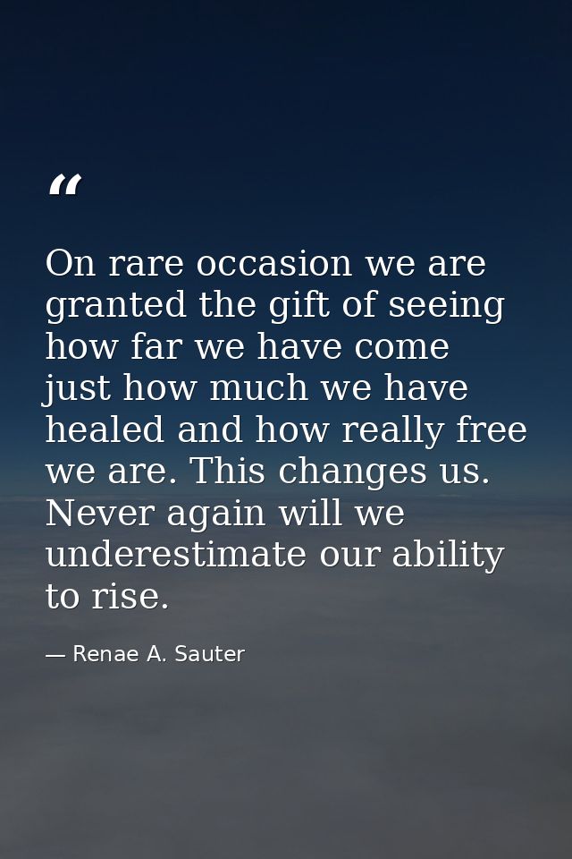 On rare occasion we are granted the gift of seeing how far we have come just how much we have healed and how really free — Renae A. Sauter