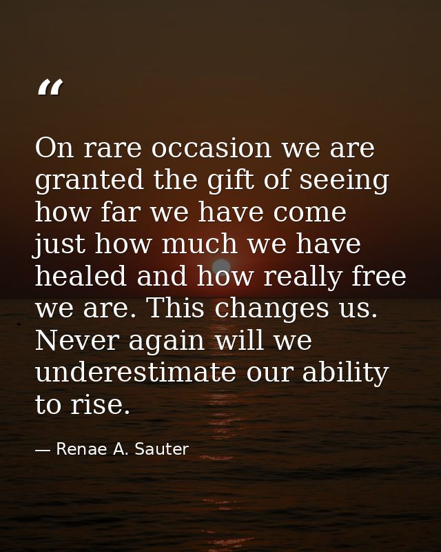 On rare occasion we are granted the gift of seeing how far we have come just how much we have healed and how really free — Renae A. Sauter