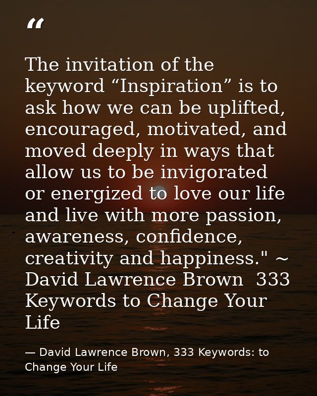 The invitation of the keyword “Inspiration” is to ask how we can be uplifted, encouraged, motivated, and moved deeply in — David Lawrence Brown, 333 Keywords: to Change Your Life