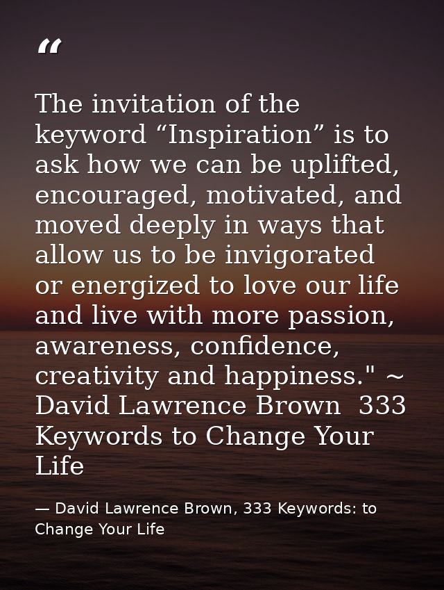 The invitation of the keyword “Inspiration” is to ask how we can be uplifted, encouraged, motivated, and moved deeply in — David Lawrence Brown, 333 Keywords: to Change Your Life