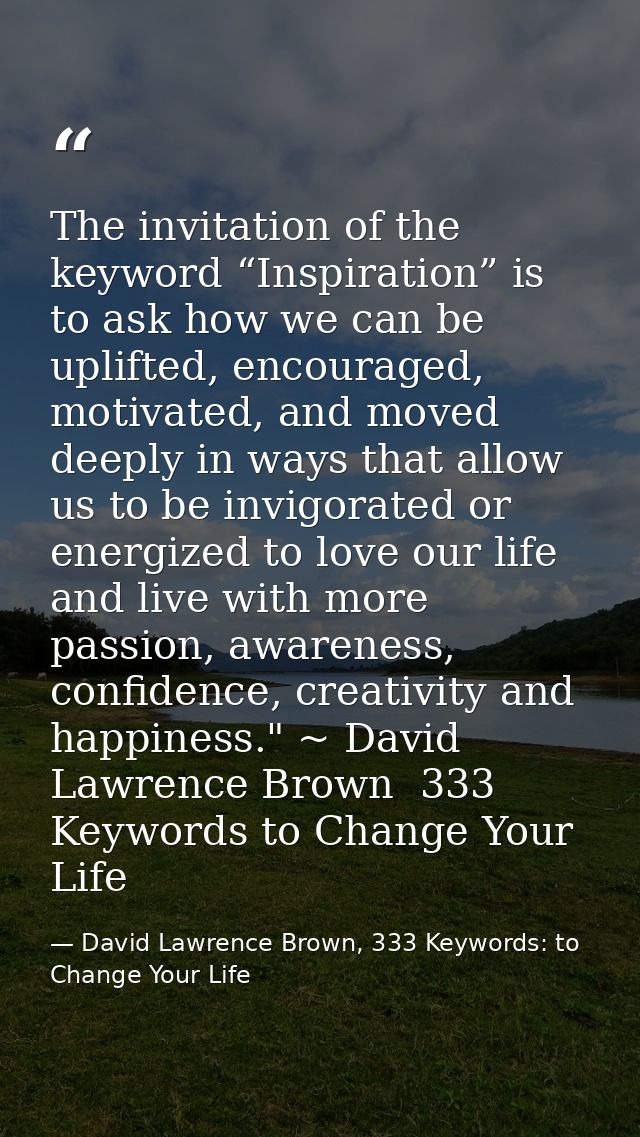 The invitation of the keyword “Inspiration” is to ask how we can be uplifted, encouraged, motivated, and moved deeply in — David Lawrence Brown, 333 Keywords: to Change Your Life