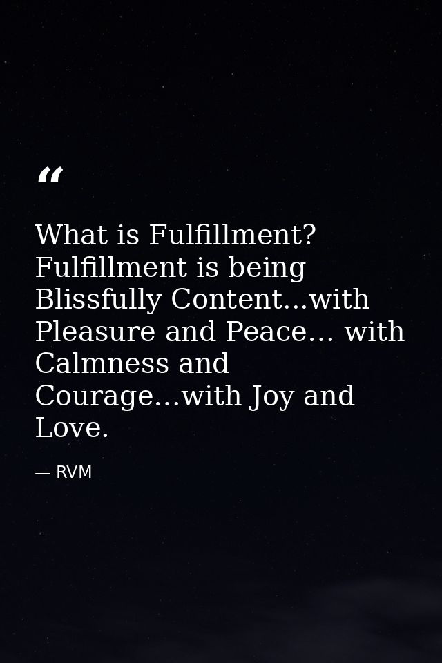 What is Fulfillment? Fulfillment is being Blissfully Content...with Pleasure and Peace… with Calmness and Courage…with J — RVM
